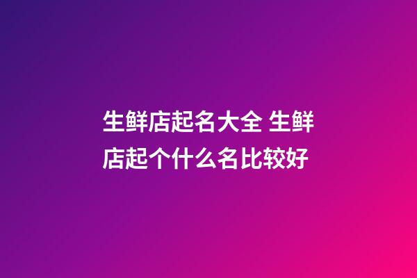 生鲜店起名大全 生鲜店起个什么名比较好-第1张-店铺起名-玄机派